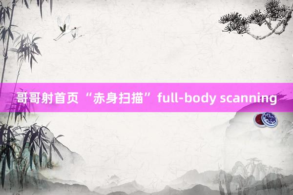 哥哥射首页 “赤身扫描” full-body scanning