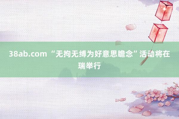 38ab.com “无拘无缚为好意思瞻念”活动将在瑞举行