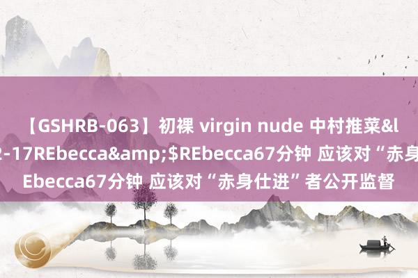 【GSHRB-063】初裸 virgin nude 中村推菜</a>2016-02-17REbecca&$REbecca67分钟 应该对“赤身仕进”者公开监督