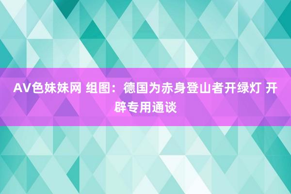 AV色妹妹网 组图：德国为赤身登山者开绿灯 开辟专用通谈