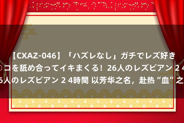 【CXAZ-046】「ハズレなし」ガチでレズ好きなお姉さんたちがオマ○コを舐め合ってイキまくる！26人のレズビアン 2 4時間 以芳华之名，赴热“血”之约