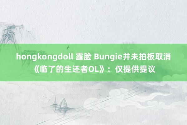 hongkongdoll 露脸 Bungie并未拍板取消《临了的生还者OL》：仅提供提议