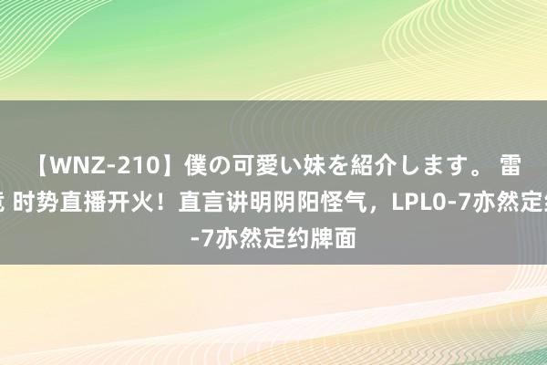 【WNZ-210】僕の可愛い妹を紹介します。 雷火电竞 时势直播开火！直言讲明阴阳怪气，LPL0-7亦然定约牌面