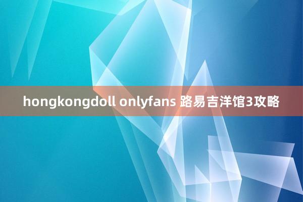 hongkongdoll onlyfans 路易吉洋馆3攻略