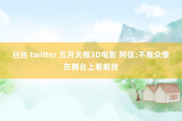 白丝 twitter 五月天推3D电影 阿信:不雅众像在舞台上看献技