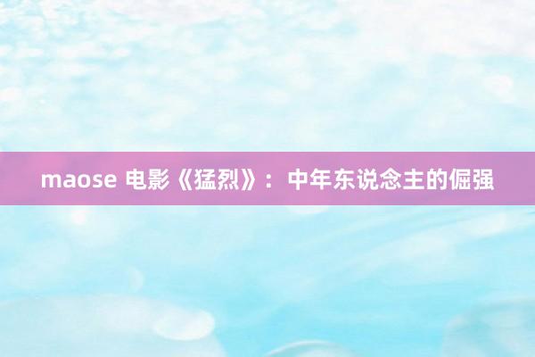 maose 电影《猛烈》：中年东说念主的倔强