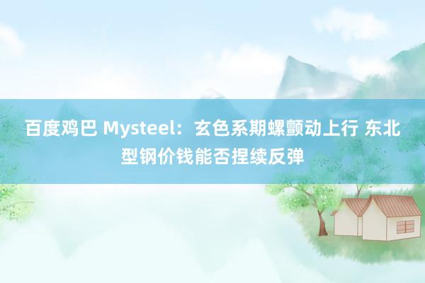 百度鸡巴 Mysteel：玄色系期螺颤动上行 东北型钢价钱能否捏续反弹