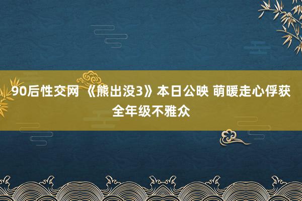 90后性交网 《熊出没3》本日公映 萌暖走心俘获全年级不雅众