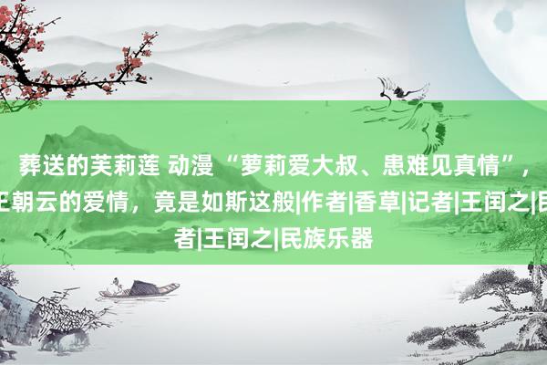 葬送的芙莉莲 动漫 “萝莉爱大叔、患难见真情”，苏轼与王朝云的爱情，竟是如斯这般|作者|香草|记者|王闰之|民族乐器