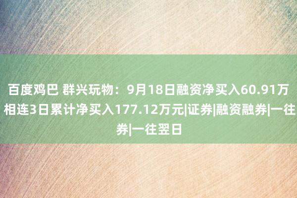 百度鸡巴 群兴玩物：9月18日融资净买入60.91万元，相连3日累计净买入177.12万元|证券|融资融券|一往翌日