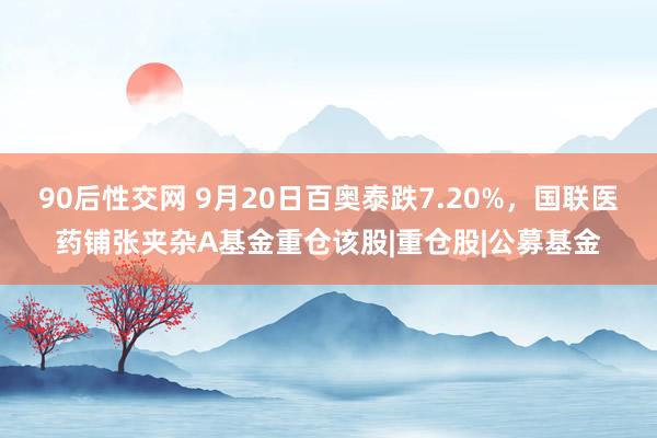 90后性交网 9月20日百奥泰跌7.20%，国联医药铺张夹杂A基金重仓该股|重仓股|公募基金