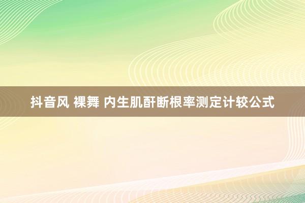 抖音风 裸舞 内生肌酐断根率测定计较公式