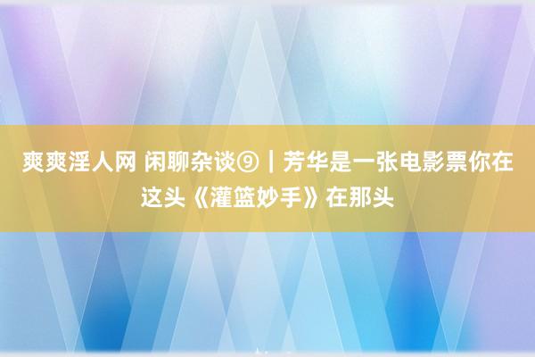 爽爽淫人网 闲聊杂谈⑨｜芳华是一张电影票你在这头《灌篮妙手》在那头