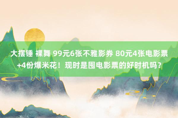 大摆锤 裸舞 99元6张不雅影券 80元4张电影票+4份爆米花！现时是囤电影票的好时机吗？