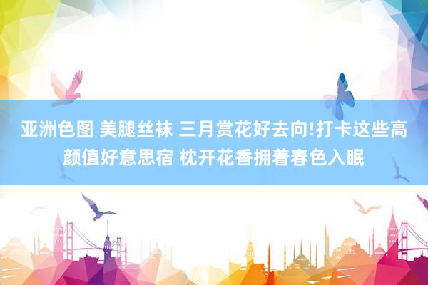 亚洲色图 美腿丝袜 三月赏花好去向!打卡这些高颜值好意思宿 枕开花香拥着春色入眠