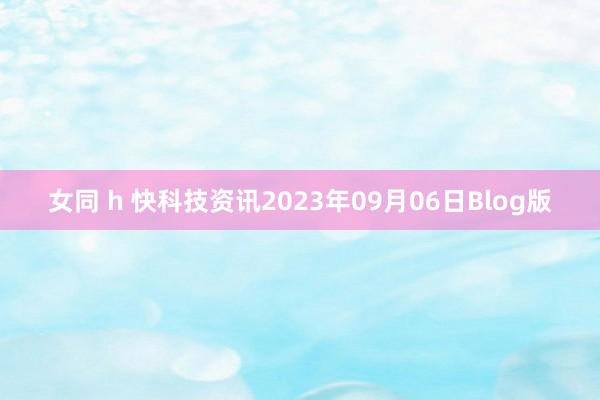 女同 h 快科技资讯2023年09月06日Blog版