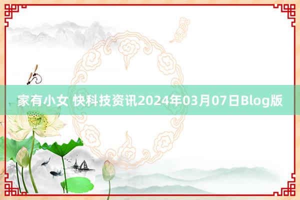 家有小女 快科技资讯2024年03月07日Blog版