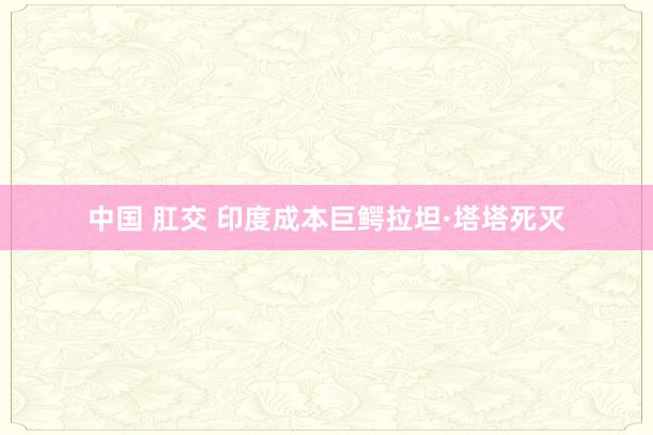 中国 肛交 印度成本巨鳄拉坦·塔塔死灭