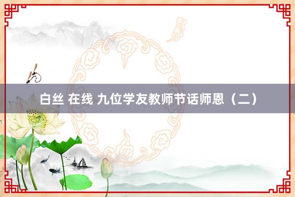 白丝 在线 九位学友教师节话师恩（二）