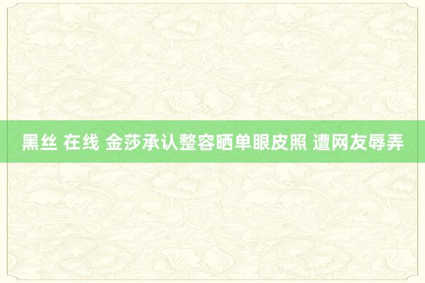 黑丝 在线 金莎承认整容晒单眼皮照 遭网友辱弄