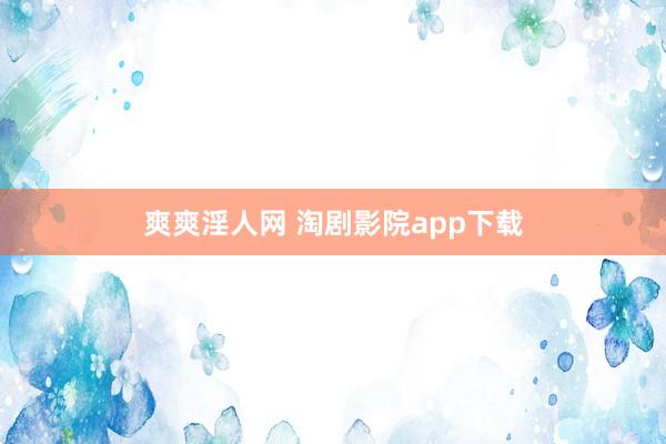 爽爽淫人网 淘剧影院app下载