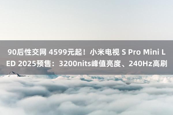 90后性交网 4599元起！小米电视 S Pro Mini LED 2025预售：3200nits峰值亮度、240Hz高刷