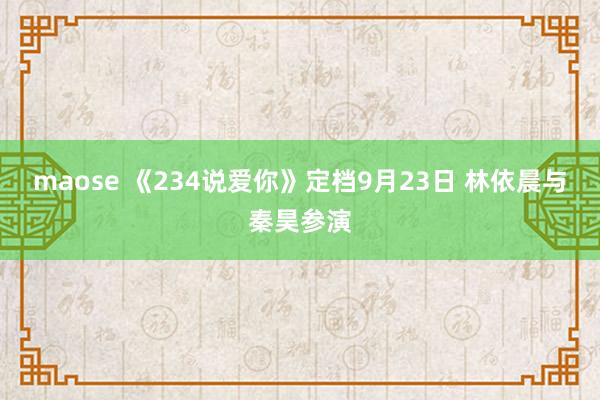 maose 《234说爱你》定档9月23日 林依晨与秦昊参演