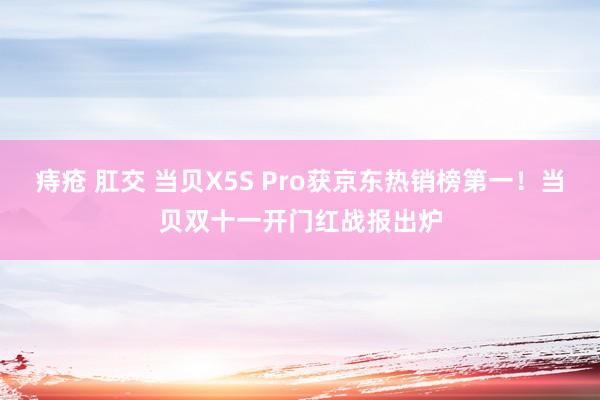 痔疮 肛交 当贝X5S Pro获京东热销榜第一！当贝双十一开门红战报出炉