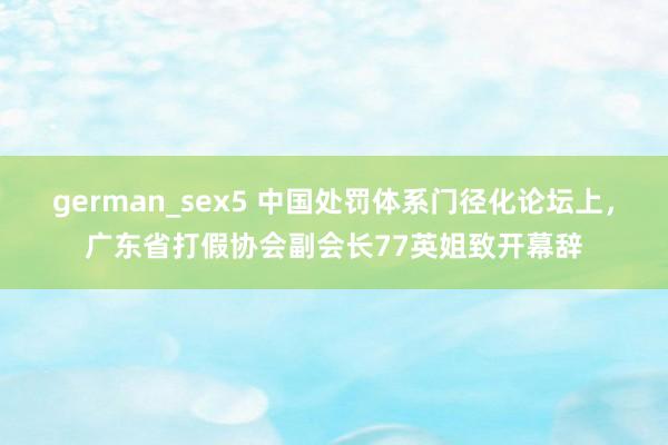 german_sex5 中国处罚体系门径化论坛上，广东省打假协会副会长77英姐致开幕辞