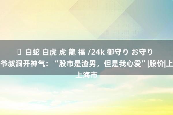 ✨白蛇 白虎 虎 龍 福 /24k 御守り お守り 上海爷叔洞开神气：“股市是渣男，但是我心爱”|股价|上海市