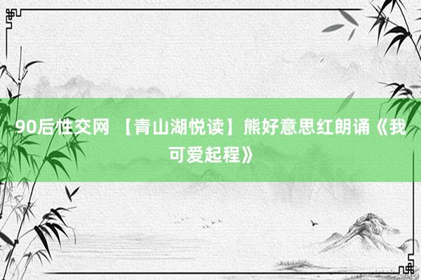 90后性交网 【青山湖悦读】熊好意思红朗诵《我可爱起程》