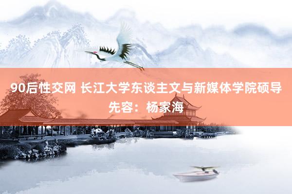 90后性交网 长江大学东谈主文与新媒体学院硕导先容：杨家海