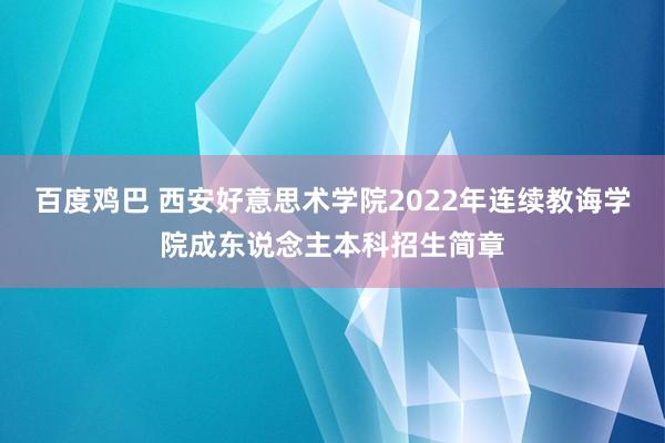 百度鸡巴 西安好意思术学院2022年连续教诲学院成东说念主本科招生简章