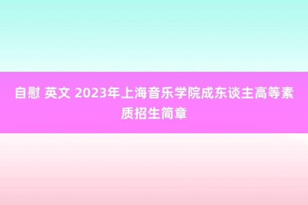 自慰 英文 2023年上海音乐学院成东谈主高等素质招生简章