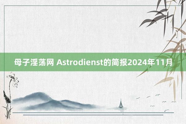 母子淫荡网 Astrodienst的简报2024年11月