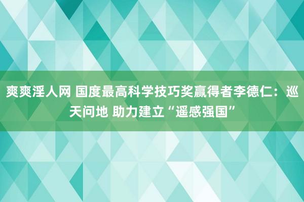 爽爽淫人网 国度最高科学技巧奖赢得者李德仁：巡天问地 助力建立“遥感强国”