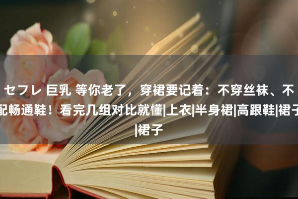 セフレ 巨乳 等你老了，穿裙要记着：不穿丝袜、不配畅通鞋！看完几组对比就懂|上衣|半身裙|高跟鞋|裙子