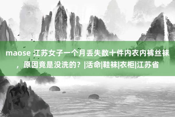 maose 江苏女子一个月丢失数十件内衣内裤丝袜，原因竟是没洗的？|活命|鞋袜|衣柜|江苏省