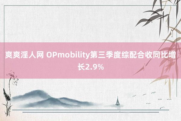 爽爽淫人网 OPmobility第三季度综配合收同比增长2.9%