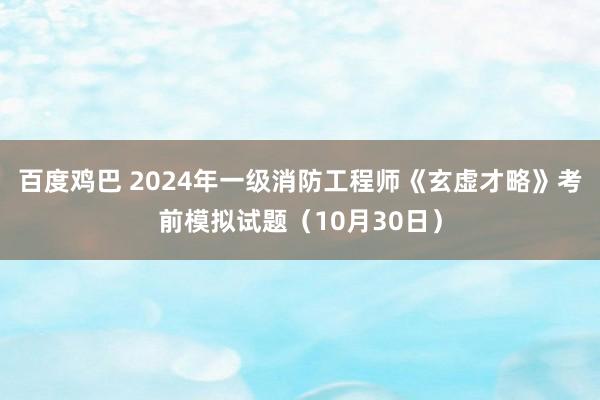 百度鸡巴 2024年一级消防工程师《玄虚才略》考前模拟试题（10月30日）