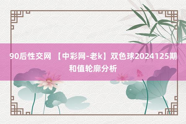 90后性交网 【中彩网-老k】双色球2024125期和值轮廓分析