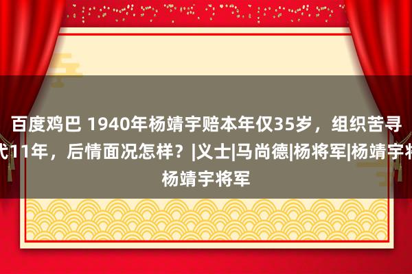 百度鸡巴 1940年杨靖宇赔本年仅35岁，组织苦寻后代11年，后情面况怎样？|义士|马尚德|杨将军|杨靖宇将军