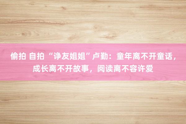 偷拍 自拍 “诤友姐姐”卢勤：童年离不开童话，成长离不开故事，阅读离不容许爱