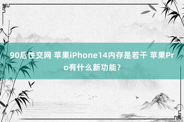 90后性交网 苹果iPhone14内存是若干 苹果Pro有什么新功能？