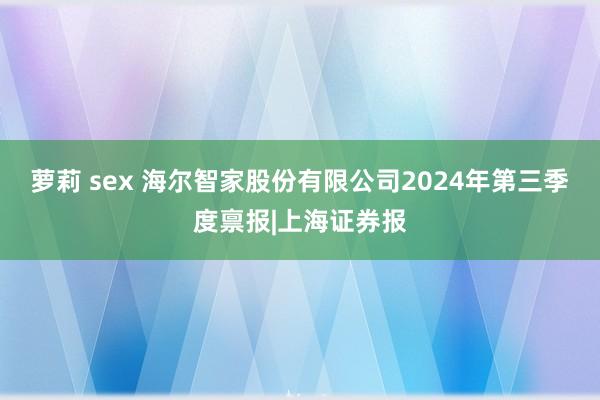 萝莉 sex 海尔智家股份有限公司2024年第三季度禀报|上海证券报