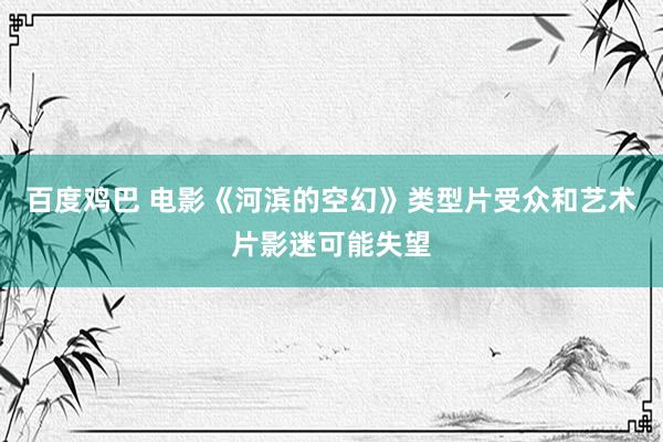 百度鸡巴 电影《河滨的空幻》类型片受众和艺术片影迷可能失望