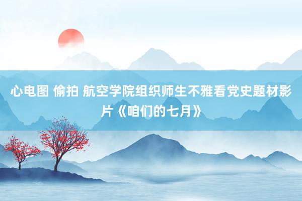 心电图 偷拍 航空学院组织师生不雅看党史题材影片《咱们的七月》