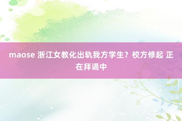 maose 浙江女教化出轨我方学生？校方修起 正在拜谒中