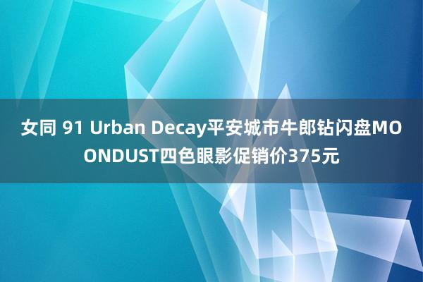 女同 91 Urban Decay平安城市牛郎钻闪盘MOONDUST四色眼影促销价375元