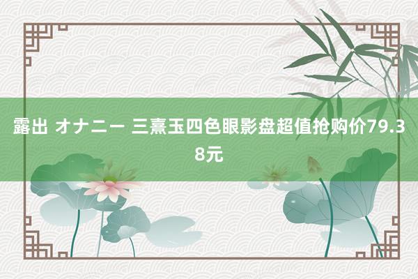 露出 オナニー 三熹玉四色眼影盘超值抢购价79.38元